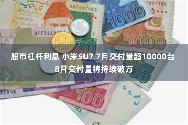 股市杠杆利息 小米SU7 7月交付量超10000台 8月交付量将持续破万