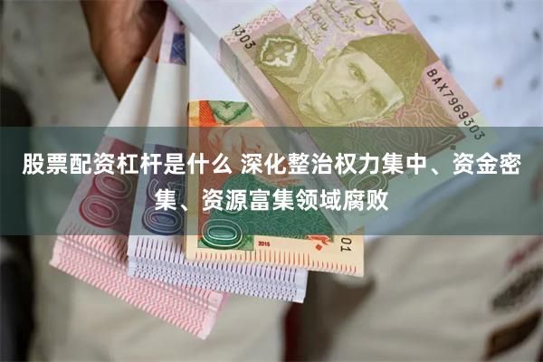 股票配资杠杆是什么 深化整治权力集中、资金密集、资源富集领域腐败