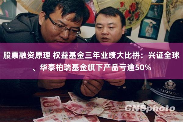 股票融资原理 权益基金三年业绩大比拼：兴证全球、华泰柏瑞基金旗下产品亏逾50%