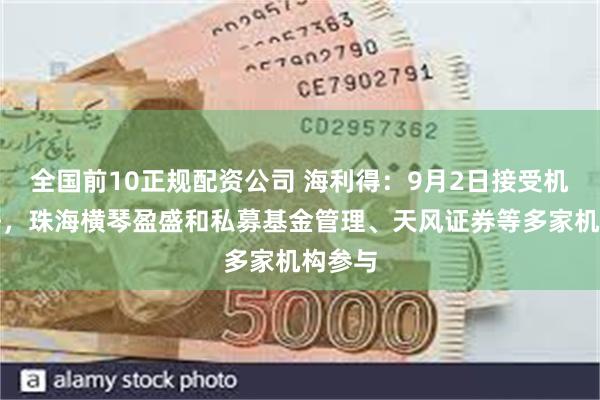 全国前10正规配资公司 海利得：9月2日接受机构调研，珠海横琴盈盛和私募基金管理、天风证券等多家机构参与