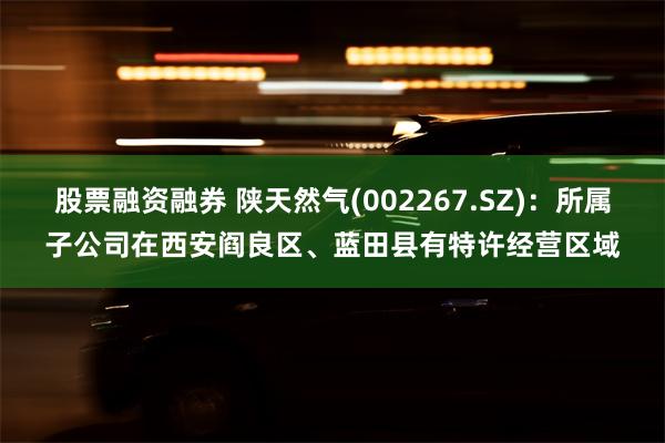 股票融资融券 陕天然气(002267.SZ)：所属子公司在西安阎良区、蓝田县有特许经营区域