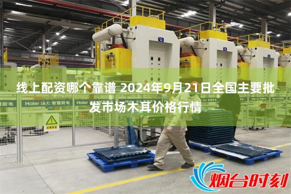 线上配资哪个靠谱 2024年9月21日全国主要批发市场木耳价格行情