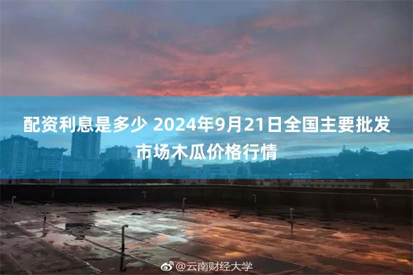 配资利息是多少 2024年9月21日全国主要批发市场木瓜价格行情