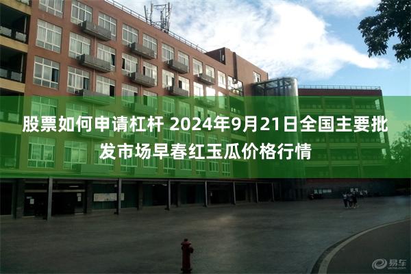 股票如何申请杠杆 2024年9月21日全国主要批发市场早春红玉瓜价格行情