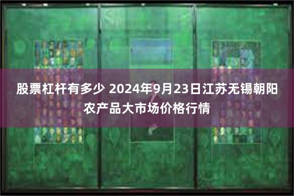 股票杠杆有多少 2024年9月23日江苏无锡朝阳农产品大市场价格行情