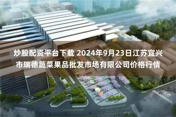 炒股配资平台下载 2024年9月23日江苏宜兴市瑞德蔬菜果品批发市场有限公司价格行情