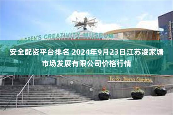 安全配资平台排名 2024年9月23日江苏凌家塘市场发展有限公司价格行情