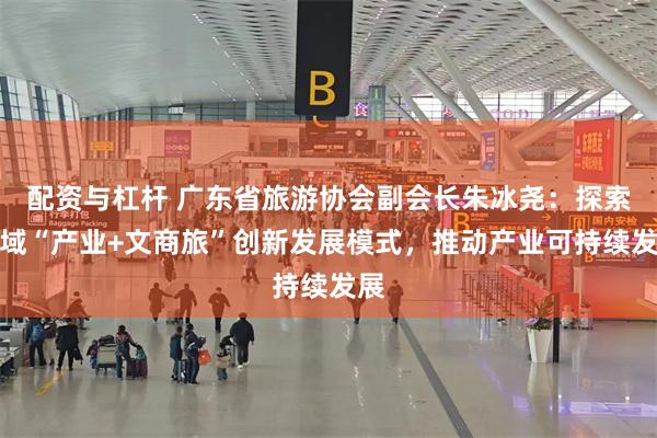 配资与杠杆 广东省旅游协会副会长朱冰尧：探索县域“产业+文商旅”创新发展模式，推动产业可持续发展