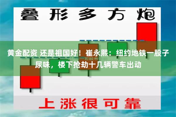 黄金配资 还是祖国好！崔永熙：纽约地铁一股子尿味，楼下抢劫十几辆警车出动