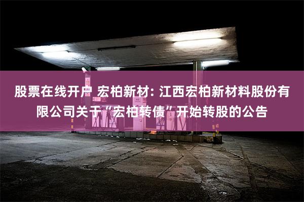 股票在线开户 宏柏新材: 江西宏柏新材料股份有限公司关于“宏柏转债”开始转股的公告