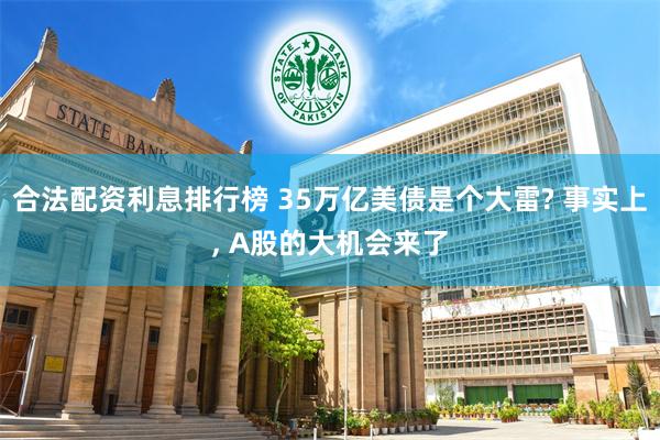 合法配资利息排行榜 35万亿美债是个大雷? 事实上, A股的大机会来了