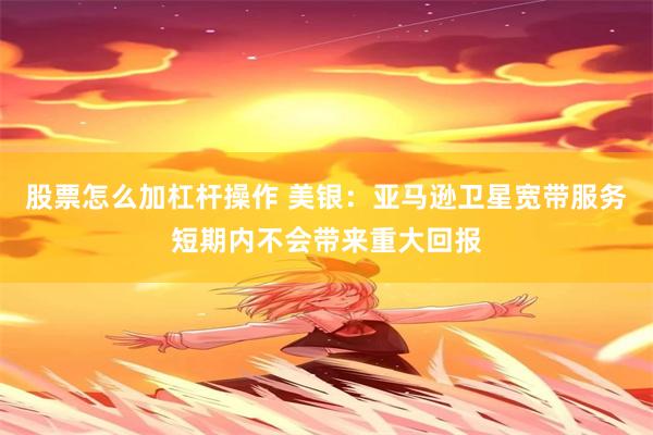 股票怎么加杠杆操作 美银：亚马逊卫星宽带服务短期内不会带来重大回报