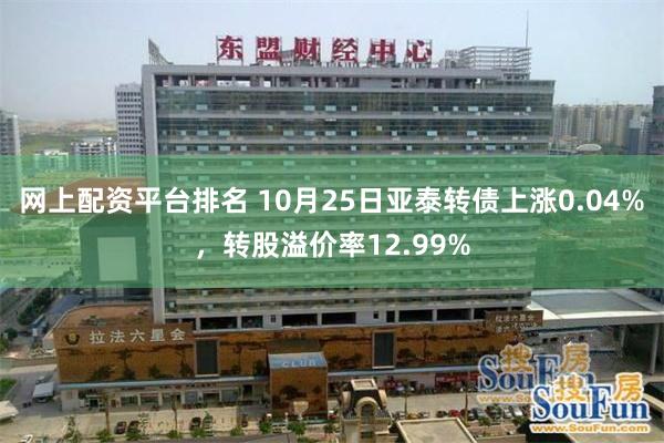 网上配资平台排名 10月25日亚泰转债上涨0.04%，转股溢价率12.99%