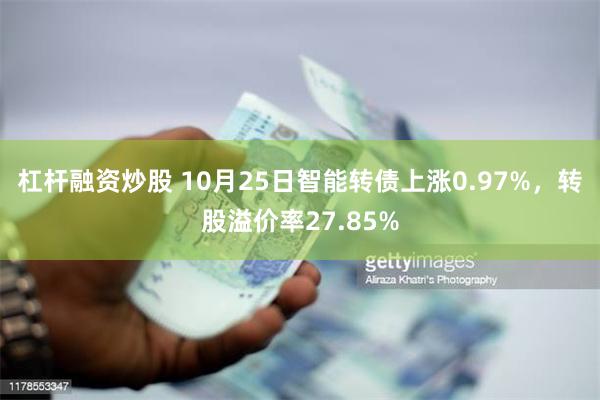 杠杆融资炒股 10月25日智能转债上涨0.97%，转股溢价率27.85%