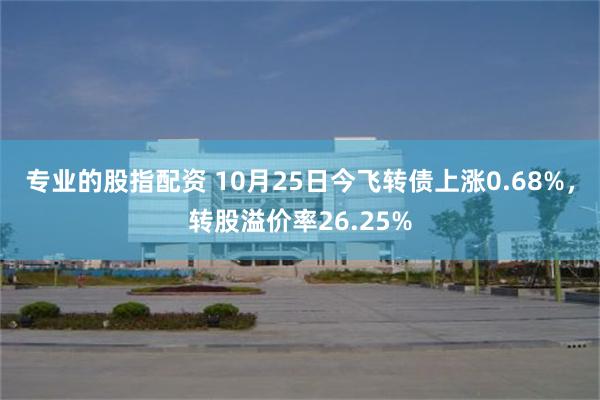 专业的股指配资 10月25日今飞转债上涨0.68%，转股溢价率26.25%