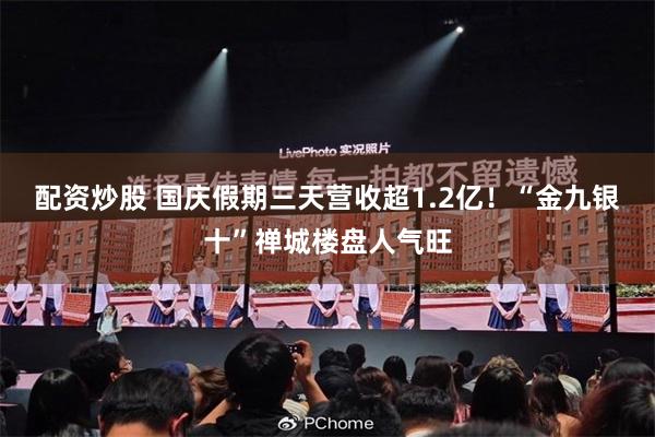 配资炒股 国庆假期三天营收超1.2亿！“金九银十”禅城楼盘人气旺