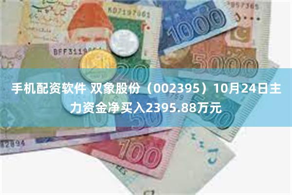 手机配资软件 双象股份（002395）10月24日主力资金净买入2395.88万元