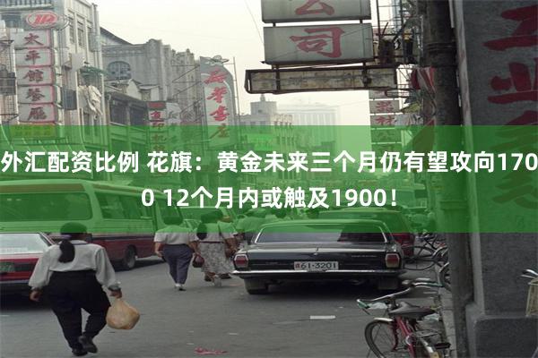 外汇配资比例 花旗：黄金未来三个月仍有望攻向1700 12个月内或触及1900！