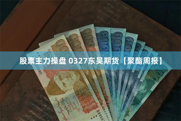 股票主力操盘 0327东吴期货【聚酯周报】