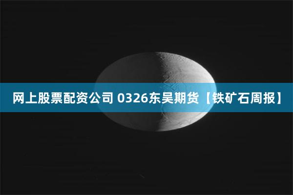 网上股票配资公司 0326东吴期货【铁矿石周报】