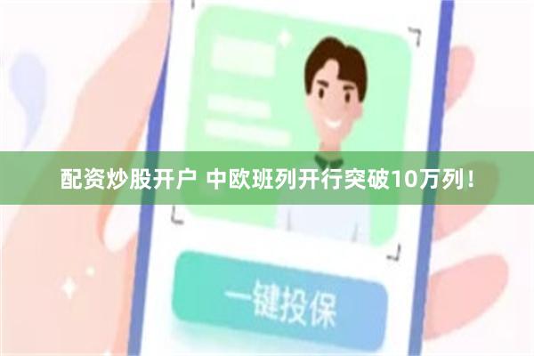 配资炒股开户 中欧班列开行突破10万列！