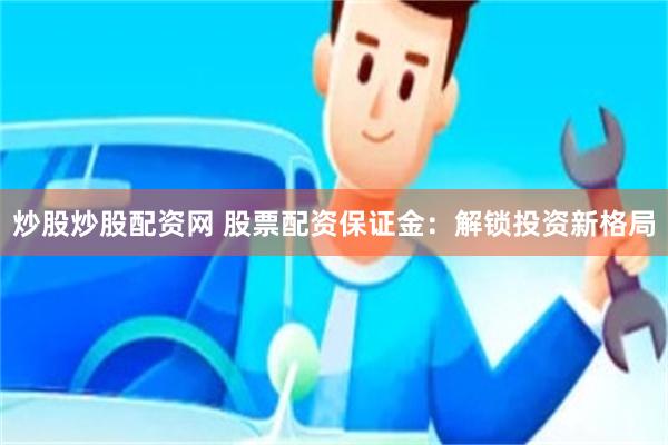 炒股炒股配资网 股票配资保证金：解锁投资新格局