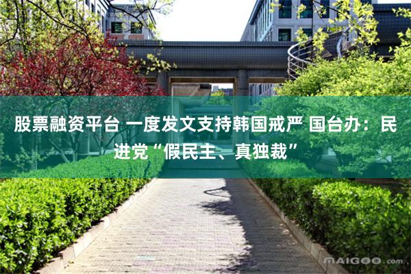 股票融资平台 一度发文支持韩国戒严 国台办：民进党“假民主、真独裁”