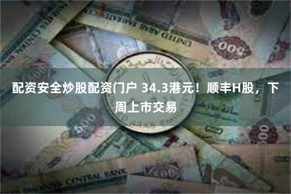 配资安全炒股配资门户 34.3港元！顺丰H股，下周上市交易