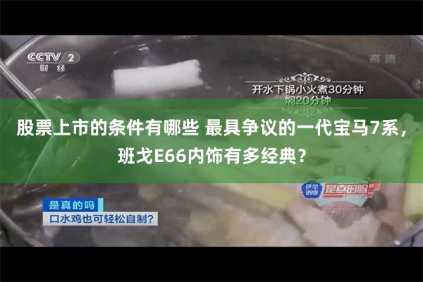 股票上市的条件有哪些 最具争议的一代宝马7系，班戈E66内饰有多经典？