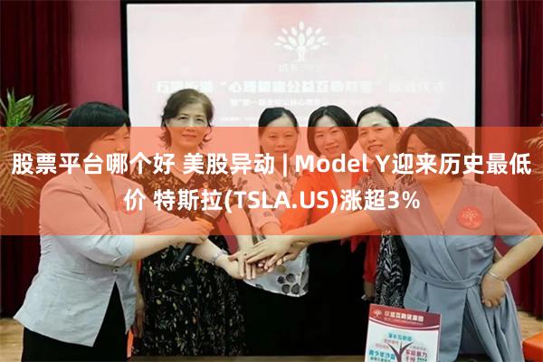 股票平台哪个好 美股异动 | Model Y迎来历史最低价 特斯拉(TSLA.US)涨超3%