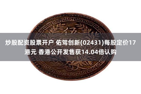 炒股配资股票开户 佑驾创新(02431)每股定价17港元 香港公开发售获14.04倍认购