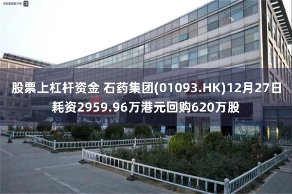 股票上杠杆资金 石药集团(01093.HK)12月27日耗资2959.96万港元回购620万股