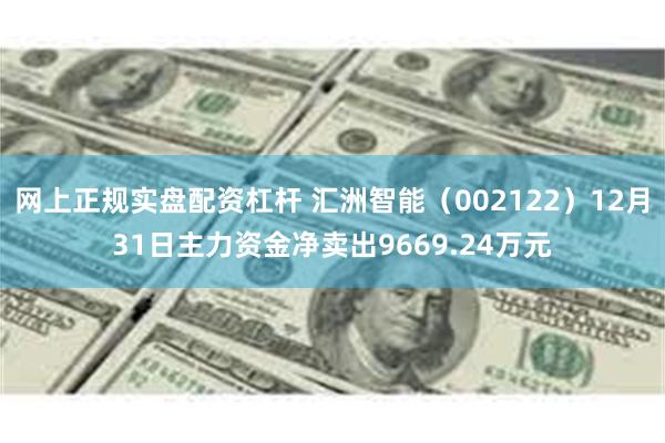 网上正规实盘配资杠杆 汇洲智能（002122）12月31日主力资金净卖出9669.24万元