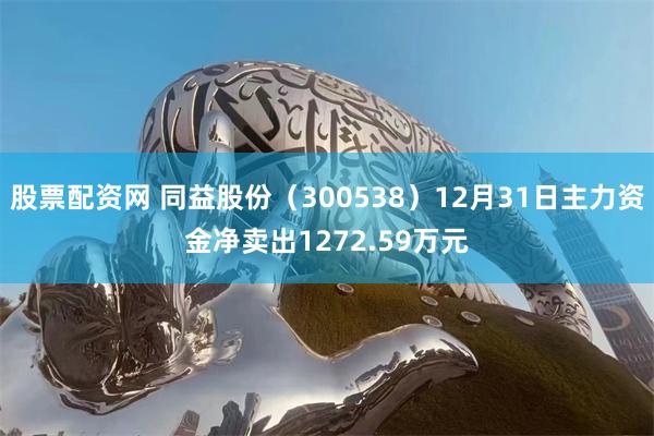 股票配资网 同益股份（300538）12月31日主力资金净卖出1272.59万元