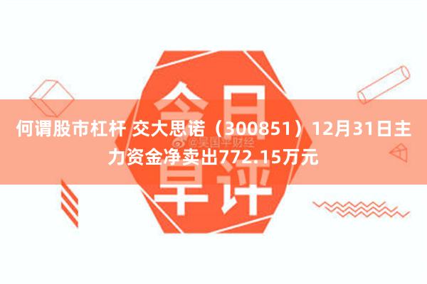 何谓股市杠杆 交大思诺（300851）12月31日主力资金净卖出772.15万元