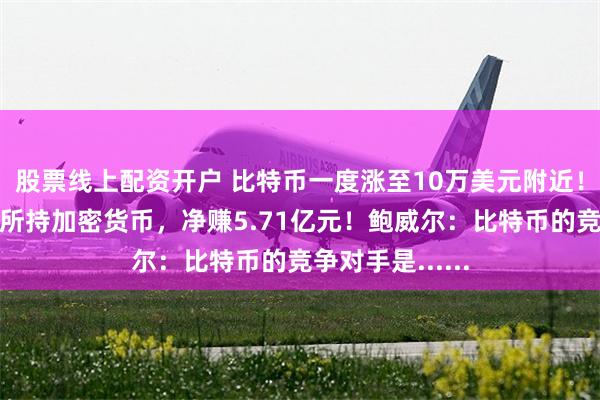 股票线上配资开户 比特币一度涨至10万美元附近！这家公司清仓所持加密货币，净赚5.71亿元！鲍威尔：比特币的竞争对手是......