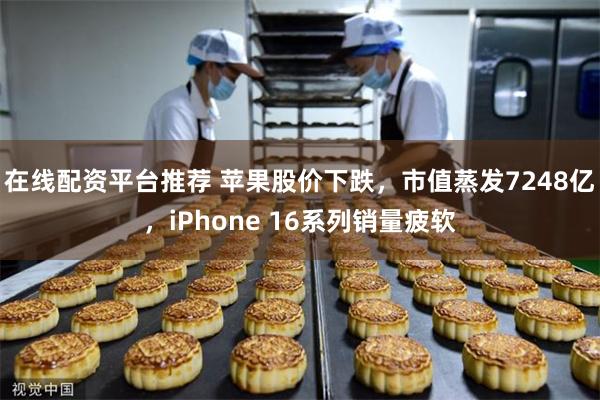 在线配资平台推荐 苹果股价下跌，市值蒸发7248亿，iPhone 16系列销量疲软