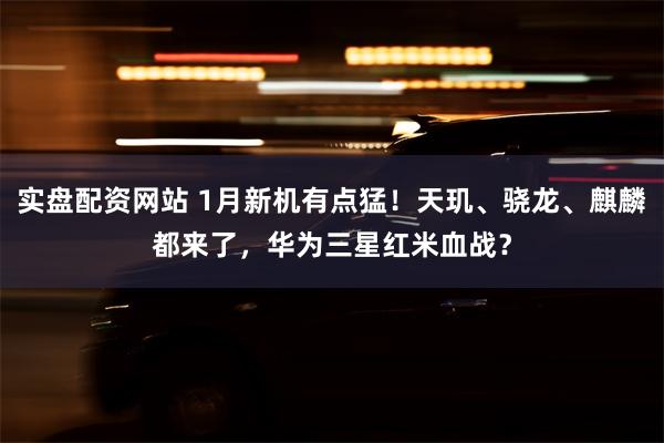 实盘配资网站 1月新机有点猛！天玑、骁龙、麒麟都来了，华为三星红米血战？