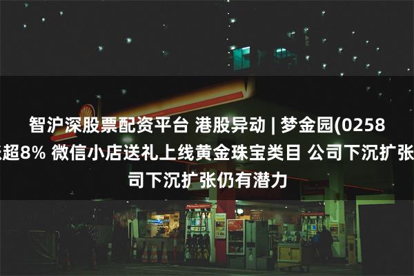 智沪深股票配资平台 港股异动 | 梦金园(02585)盘中涨超8% 微信小店送礼上线黄金珠宝类目 公司下沉扩张仍有潜力