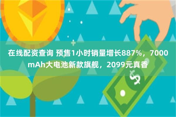 在线配资查询 预售1小时销量增长887%，7000mAh大电池新款旗舰，2099元真香