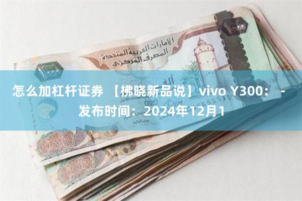 怎么加杠杆证券 【拂晓新品说】vivo Y300： - 发布时间：2024年12月1