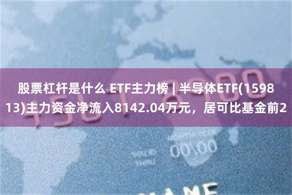 股票杠杆是什么 ETF主力榜 | 半导体ETF(159813)主力资金净流入8142.04万元，居可比基金前2