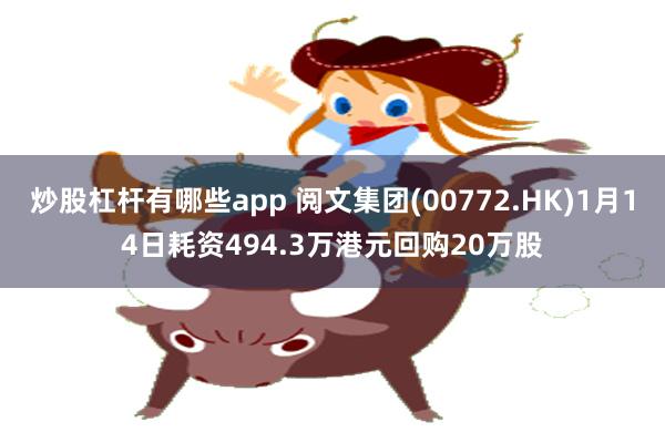 炒股杠杆有哪些app 阅文集团(00772.HK)1月14日耗资494.3万港元回购20万股