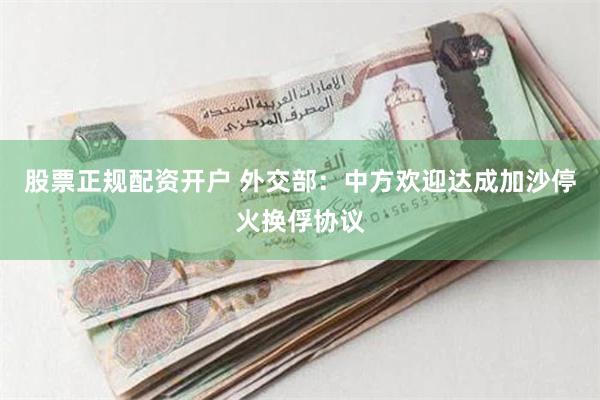 股票正规配资开户 外交部：中方欢迎达成加沙停火换俘协议