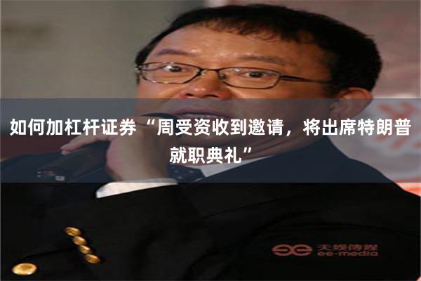 如何加杠杆证券 “周受资收到邀请，将出席特朗普就职典礼”