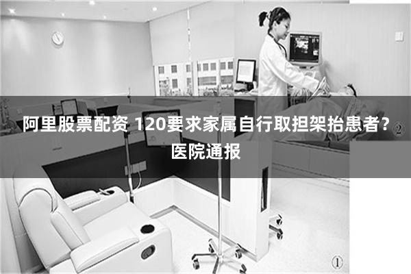 阿里股票配资 120要求家属自行取担架抬患者？医院通报