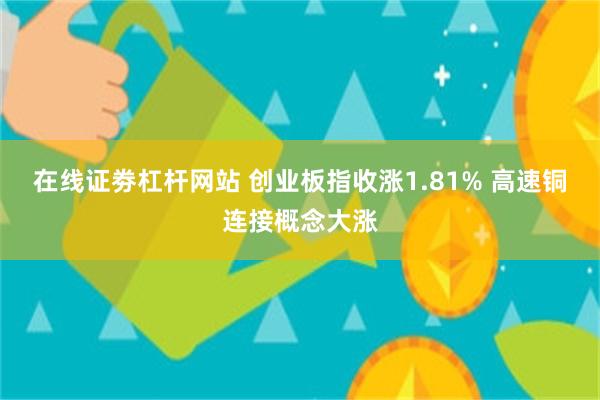 在线证劵杠杆网站 创业板指收涨1.81% 高速铜连接概念大涨