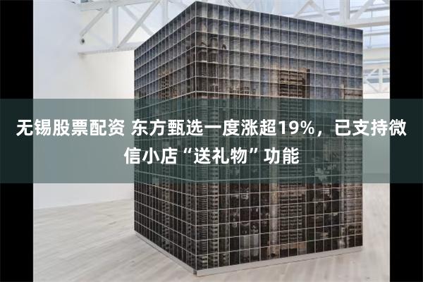 无锡股票配资 东方甄选一度涨超19%，已支持微信小店“送礼物”功能