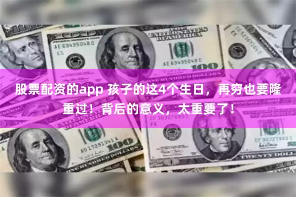 股票配资的app 孩子的这4个生日，再穷也要隆重过！背后的意义，太重要了！