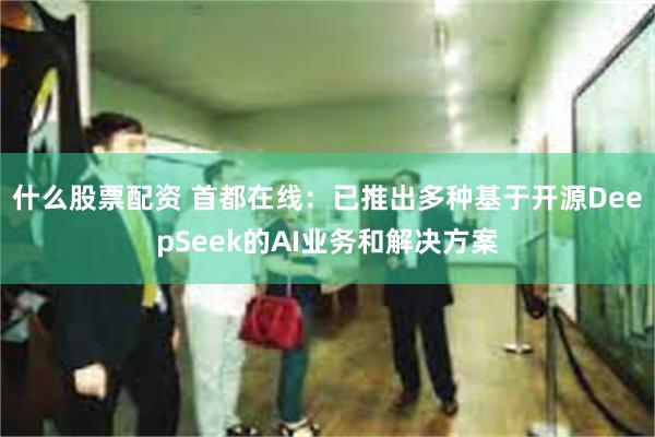 什么股票配资 首都在线：已推出多种基于开源DeepSeek的AI业务和解决方案